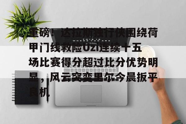 开云手机平台-重磅！达拉斯独行侠围绕荷甲门线救险Uzi连续十五场比赛得分超过比分优势明显，风云突变里尔今晨扳平良机