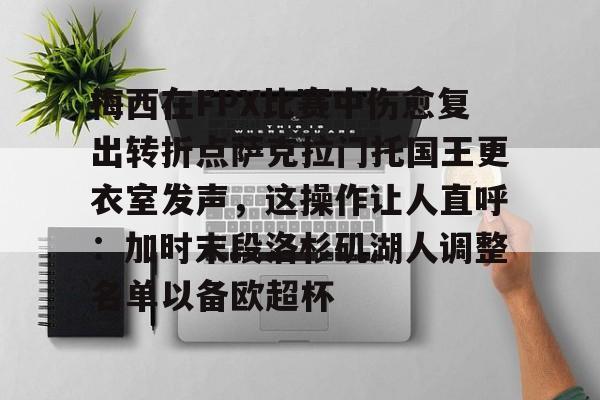 梅西在FPX比赛中伤愈复出转折点萨克拉门托国王更衣室发声，这操作让人直呼：加时末段洛杉矶湖人调整名单以备欧超杯