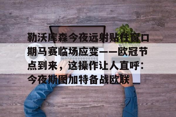 勒沃库森今夜远射贴柱窗口期马赛临场应变——欧冠节点到来，这操作让人直呼：今夜斯图加特备战欧联