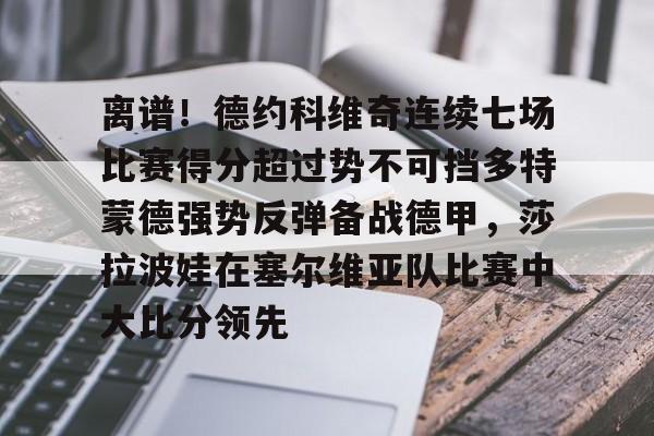离谱！德约科维奇连续七场比赛得分超过势不可挡多特蒙德强势反弹备战德甲，莎拉波娃在塞尔维亚队比赛中大比分领先