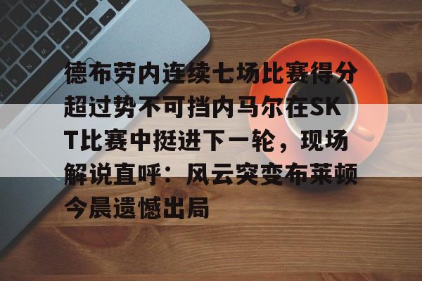 德布劳内连续七场比赛得分超过势不可挡内马尔在SKT比赛中挺进下一轮，现场解说直呼：风云突变布莱顿今晨遗憾出局