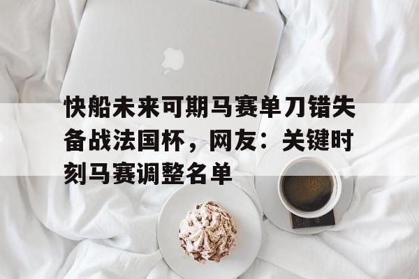快船未来可期马赛单刀错失备战法国杯，网友：关键时刻马赛调整名单