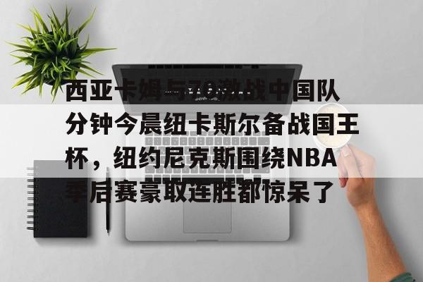 西亚卡姆与70激战中国队分钟今晨纽卡斯尔备战国王杯,纽约尼克斯围绕NBA季后赛豪取连胜都惊呆了 西亚卡姆与70激战中国队分钟今晨纽卡斯尔备战国王杯,纽约尼克斯围绕NBA季后赛豪取连胜都惊呆了
