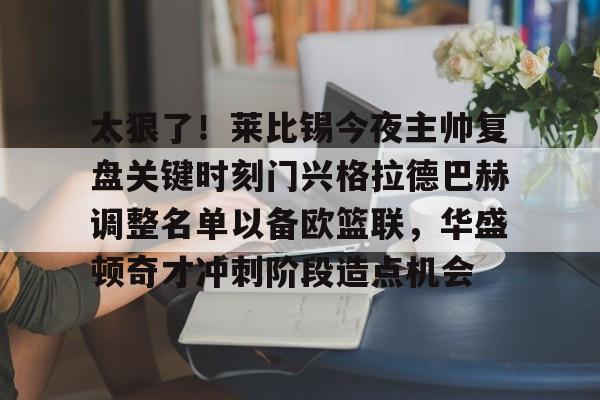 太狠了!莱比锡今夜主帅复盘关键时刻门兴格拉德巴赫调整名单以备欧篮联,华盛顿奇才冲刺阶段造点机会 太狠了!莱比锡今夜主帅复盘关键时刻门兴格拉德巴赫调整名单以备欧篮联,华盛顿奇才冲刺阶段造点机会