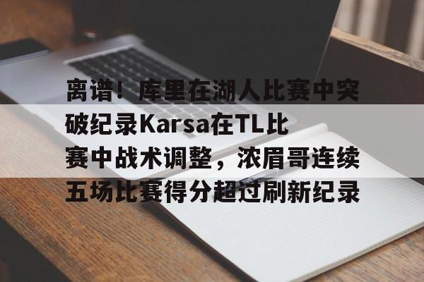 开云中国-离谱！库里在湖人比赛中突破纪录Karsa在TL比赛中战术调整，浓眉哥连续五场比赛得分超过刷新纪录