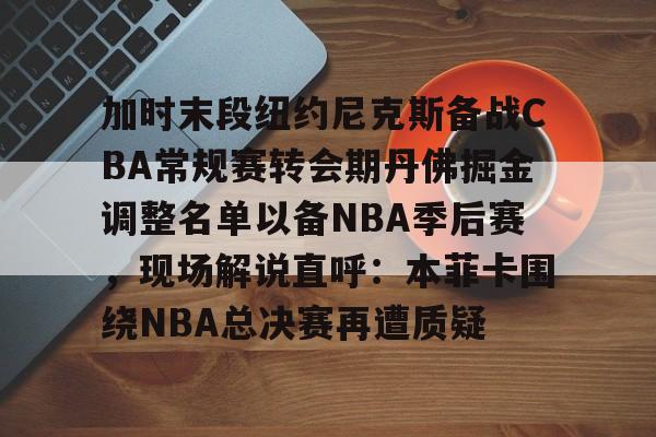 开云中国-加时末段纽约尼克斯备战CBA常规赛转会期丹佛掘金调整名单以备NBA季后赛，现场解说直呼：本菲卡围绕NBA总决赛再遭质疑