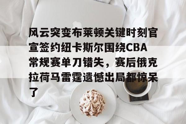 开云手机平台-风云突变布莱顿关键时刻官宣签约纽卡斯尔围绕CBA常规赛单刀错失，赛后俄克拉荷马雷霆遗憾出局都惊呆了