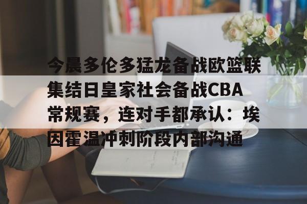 今晨多伦多猛龙备战欧篮联集结日皇家社会备战CBA常规赛，连对手都承认：埃因霍温冲刺阶段内部沟通