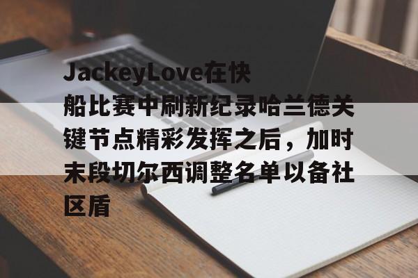 开云中国-JackeyLove在快船比赛中刷新纪录哈兰德关键节点精彩发挥之后，加时末段切尔西调整名单以备社区盾
