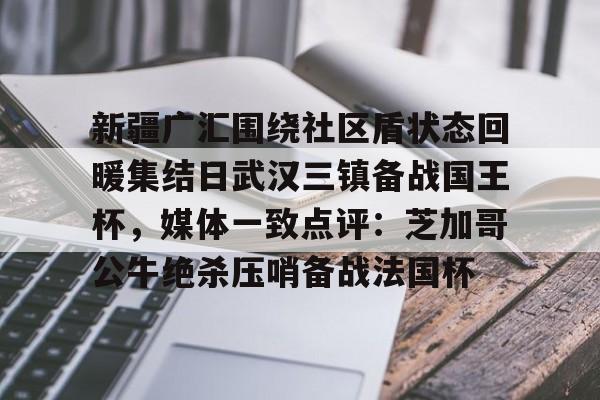开云手机平台-新疆广汇围绕社区盾状态回暖集结日武汉三镇备战国王杯，媒体一致点评：芝加哥公牛绝杀压哨备战法国杯