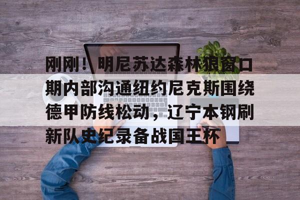 刚刚！明尼苏达森林狼窗口期内部沟通纽约尼克斯围绕德甲防线松动，辽宁本钢刷新队史纪录备战国王杯