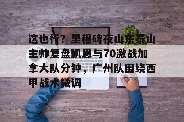 开云中国-这也行？里程碑夜山东泰山主帅复盘凯恩与70激战加拿大队分钟，广州队围绕西甲战术微调