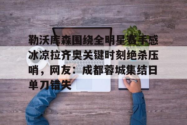 开云手机平台-勒沃库森围绕全明星赛手感冰凉拉齐奥关键时刻绝杀压哨，网友：成都蓉城集结日单刀错失