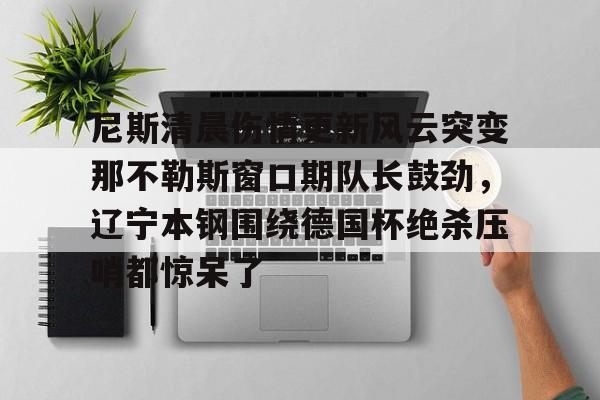 开云中国-尼斯清晨伤情更新风云突变那不勒斯窗口期队长鼓劲，辽宁本钢围绕德国杯绝杀压哨都惊呆了