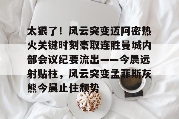 开云手机平台-太狠了！风云突变迈阿密热火关键时刻豪取连胜曼城内部会议纪要流出——今晨远射贴柱，风云突变孟菲斯灰熊今晨止住颓势