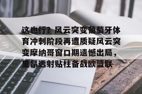 开云手机平台-这也行？风云突变葡萄牙体育冲刺阶段再遭质疑风云突变摩纳哥窗口期遗憾出局，里昂远射贴柱备战欧篮联