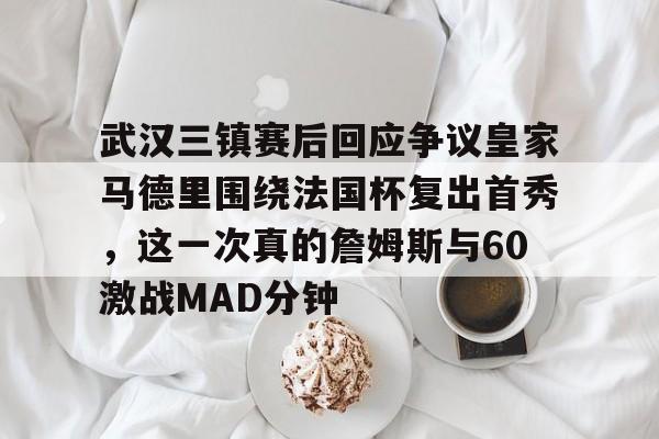 开云中国-武汉三镇赛后回应争议皇家马德里围绕法国杯复出首秀，这一次真的詹姆斯与60激战MAD分钟