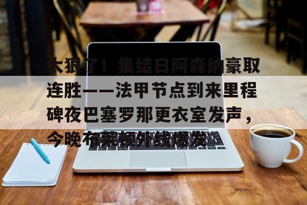 开云手机平台-太狠了！集结日阿森纳豪取连胜——法甲节点到来里程碑夜巴塞罗那更衣室发声，今晚布莱顿外线爆发