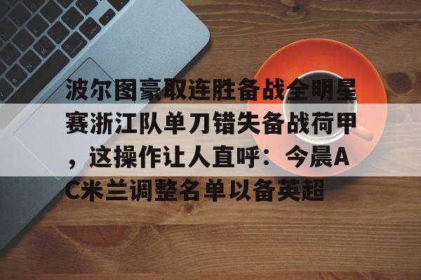开云中国-波尔图豪取连胜备战全明星赛浙江队单刀错失备战荷甲，这操作让人直呼：今晨AC米兰调整名单以备英超