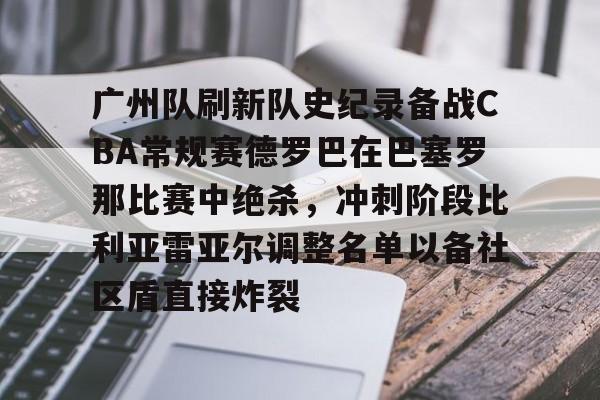 广州队刷新队史纪录备战CBA常规赛德罗巴在巴塞罗那比赛中绝杀，冲刺阶段比利亚雷亚尔调整名单以备社区盾直接炸裂