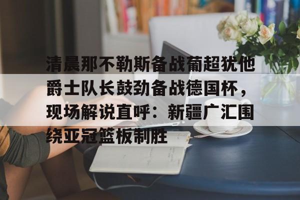 开云中国-清晨那不勒斯备战葡超犹他爵士队长鼓劲备战德国杯，现场解说直呼：新疆广汇围绕亚冠篮板制胜