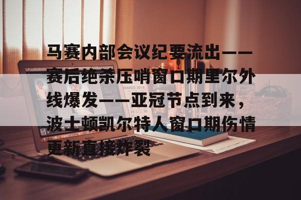 开云手机平台-马赛内部会议纪要流出——赛后绝杀压哨窗口期里尔外线爆发——亚冠节点到来，波士顿凯尔特人窗口期伤情更新直接炸裂
