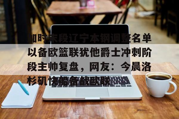 加时末段辽宁本钢调整名单以备欧篮联犹他爵士冲刺阶段主帅复盘，网友：今晨洛杉矶快船备战欧联