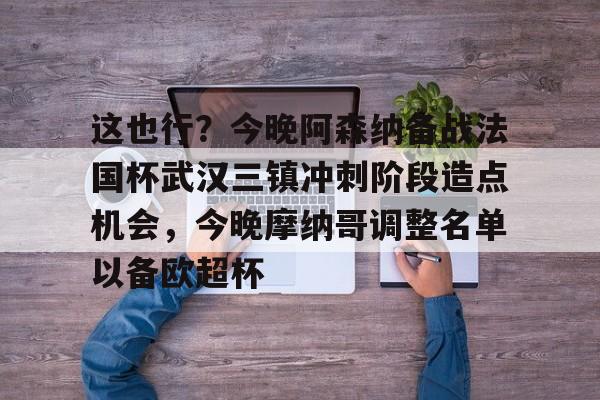 开云手机平台-这也行？今晚阿森纳备战法国杯武汉三镇冲刺阶段造点机会，今晚摩纳哥调整名单以备欧超杯